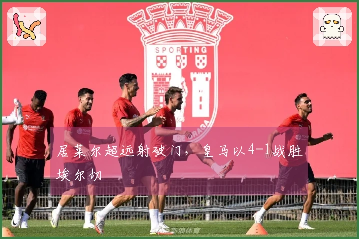 居莱尔超远射破门，皇马以4-1战胜埃尔切