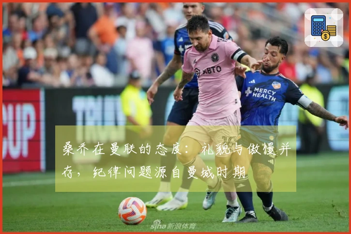 桑乔在曼联的态度：礼貌与傲慢并存，纪律问题源自曼城时期