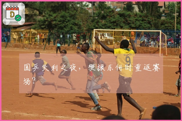 国乒失利之夜，樊振东何时重返赛场？