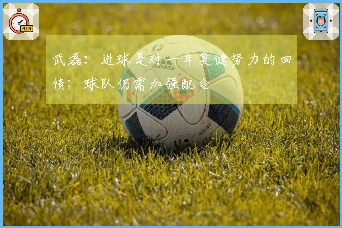 武磊：进球是对一年复健努力的回馈；球队仍需加强配合
