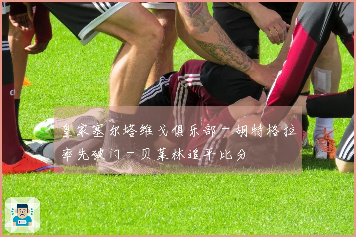 皇家塞尔塔维戈俱乐部 - 胡特格拉率先破门 - 贝莱林追平比分