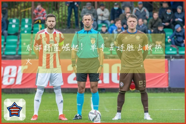 东部新星崛起！单季五连胜击败热火