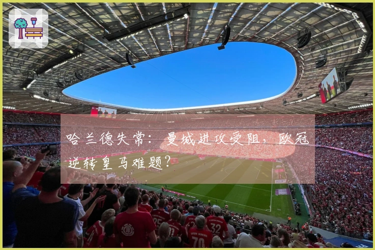 哈兰德失常：曼城进攻受阻，欧冠逆转皇马难题？