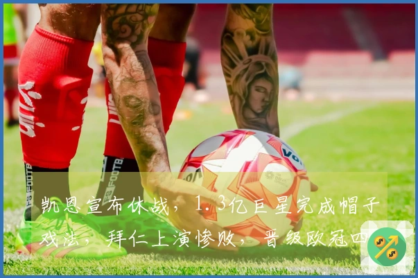 凯恩宣布休战，1.3亿巨星完成帽子戏法，拜仁上演惨败，晋级欧冠四分之一决赛