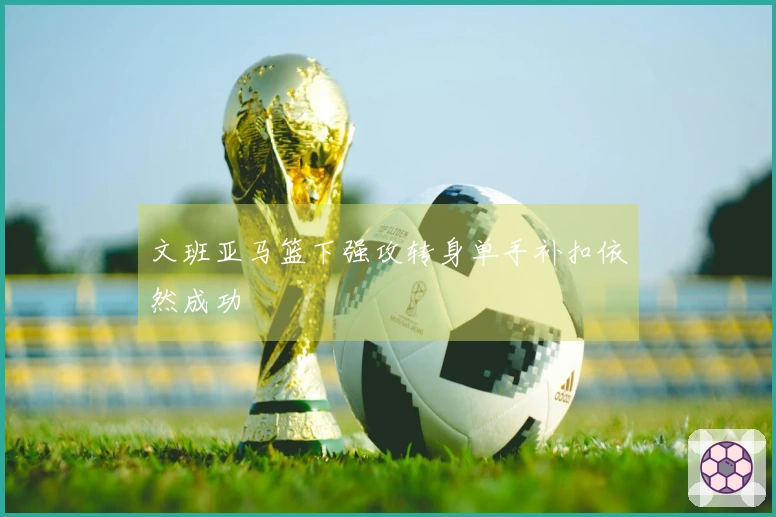 文班亚马篮下强攻转身单手补扣依然成功