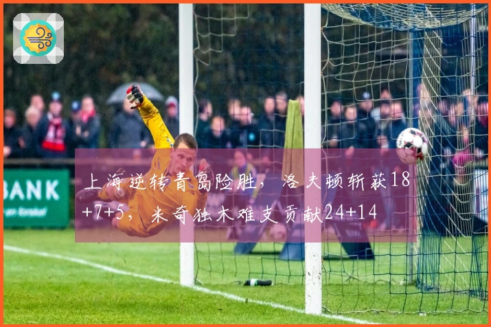 上海逆转青岛险胜，洛夫顿斩获18+7+5，米奇独木难支贡献24+14