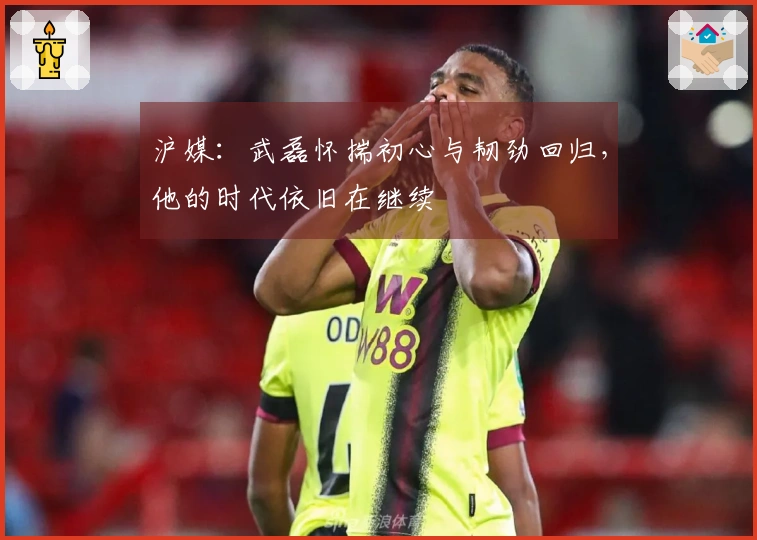 沪媒：武磊怀揣初心与韧劲回归，他的时代依旧在继续