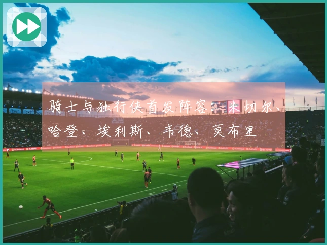 骑士与独行侠首发阵容：米切尔、哈登、埃利斯、韦德、莫布里