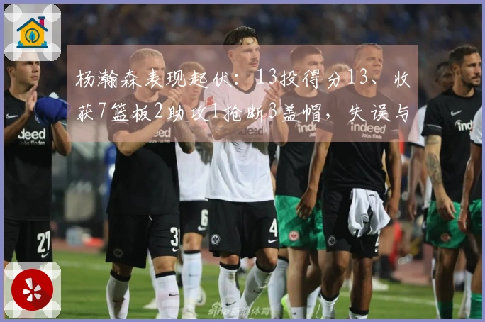 杨瀚森表现起伏：13投得分13、收获7篮板2助攻1抢断3盖帽，失误与犯规双双达到5次