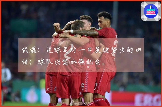 武磊：进球是对一年复健努力的回馈；球队仍需加强配合