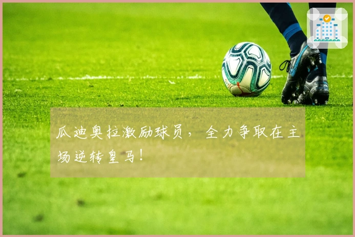 瓜迪奥拉激励球员，全力争取在主场逆转皇马！