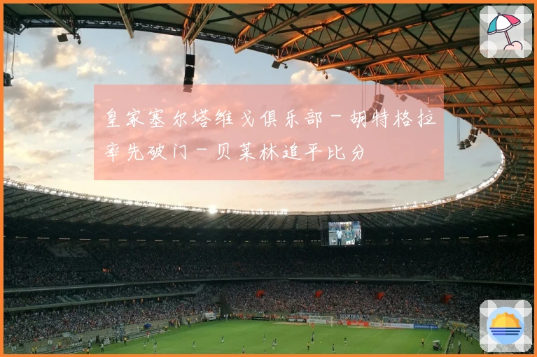 皇家塞尔塔维戈俱乐部 - 胡特格拉率先破门 - 贝莱林追平比分