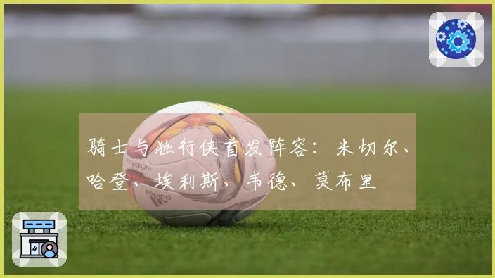 骑士与独行侠首发阵容：米切尔、哈登、埃利斯、韦德、莫布里