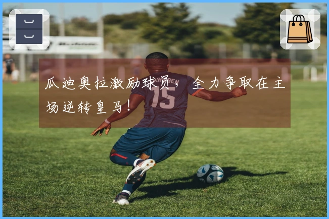 瓜迪奥拉激励球员，全力争取在主场逆转皇马！